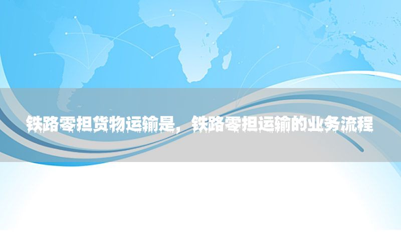 铁路零担货物运输是，铁路零担运输的业务流程