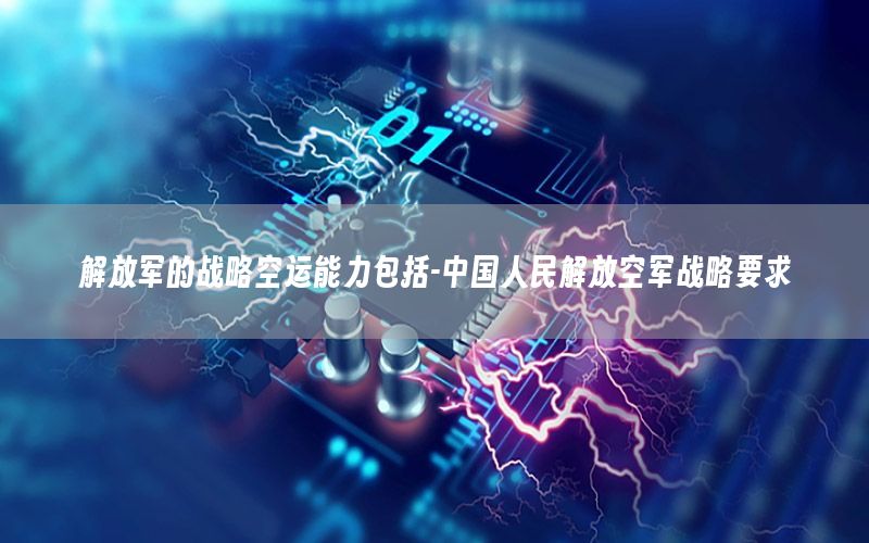 解放军的战略空运能力包括-中国人民解放空军战略要求