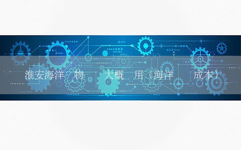 淮安海洋货物运输大概费用（海洋运输成本）