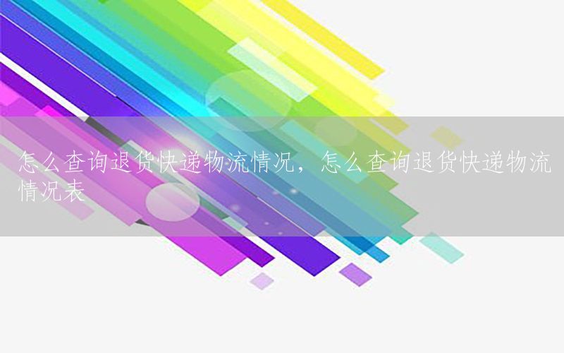 怎么查询退货快递物流情况，怎么查询退货快递物流情况表