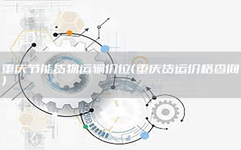 重庆节能货物运输价位（重庆货运价格查询）
