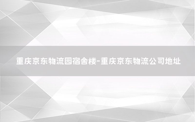 重庆京东物流园宿舍楼-重庆京东物流公司地址