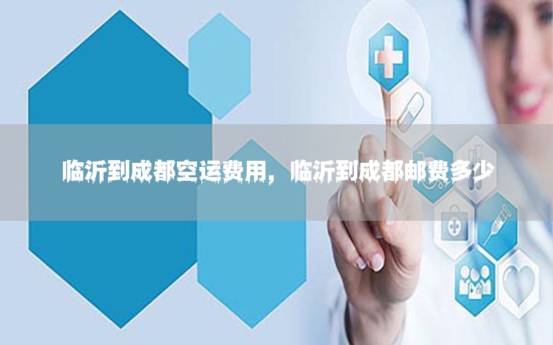 临沂到成都空运费用，临沂到成都邮费多少