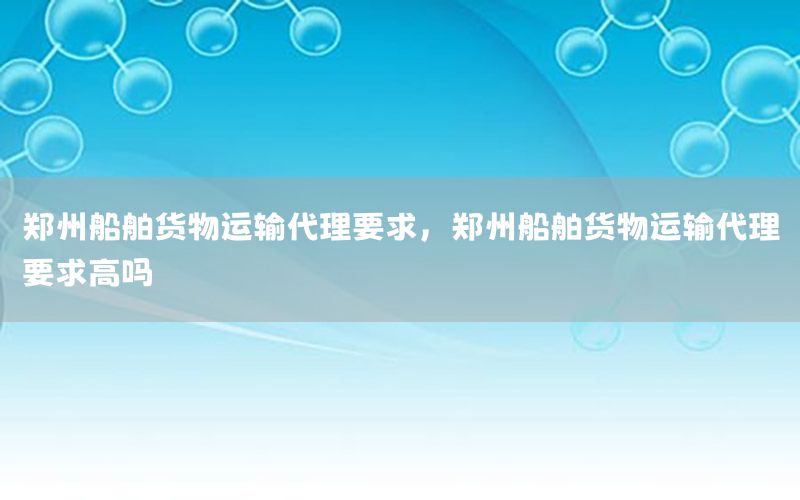 郑州船舶货物运输代理要求，郑州船舶货物运输代理要求高吗