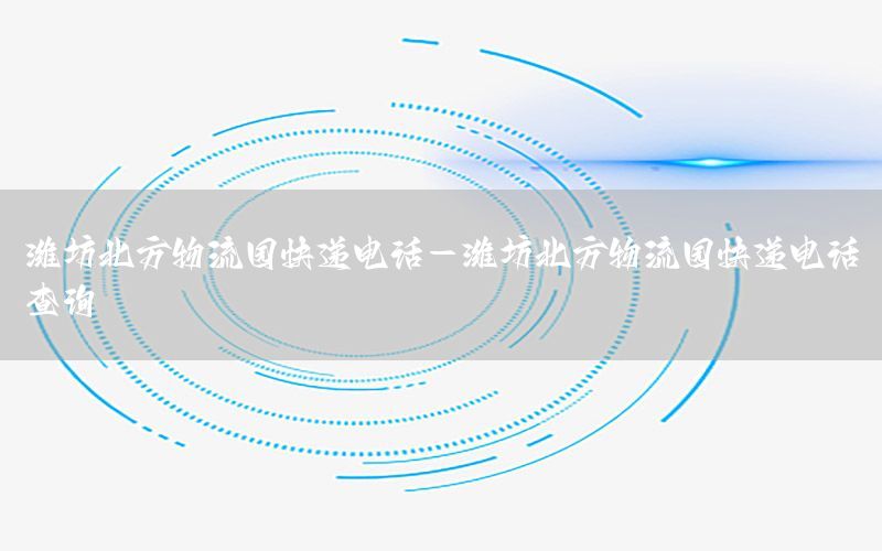潍坊北方物流园快递电话-潍坊北方物流园快递电话查询