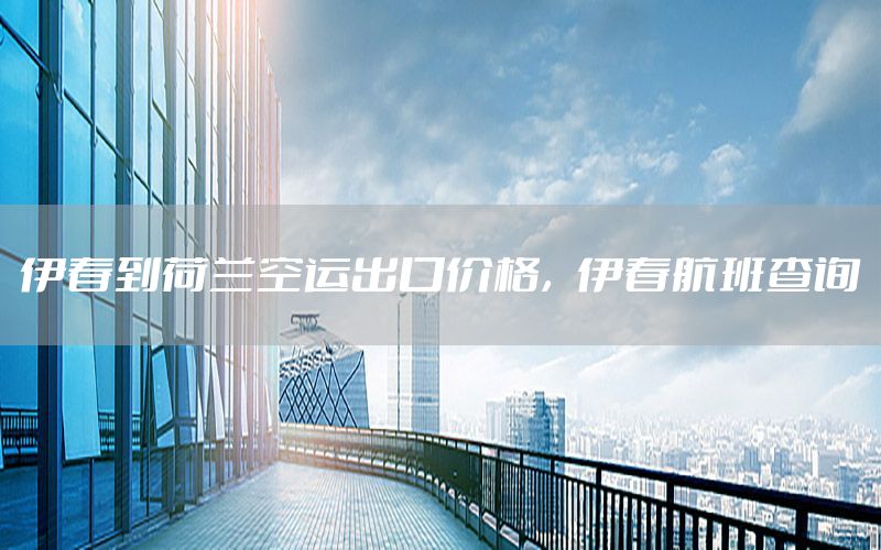 伊春到荷兰空运出口价格，伊春航班查询