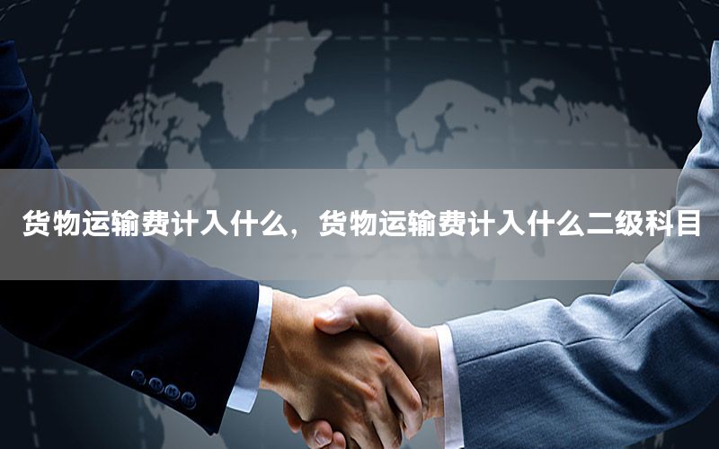 货物运输费计入什么，货物运输费计入什么二级科目