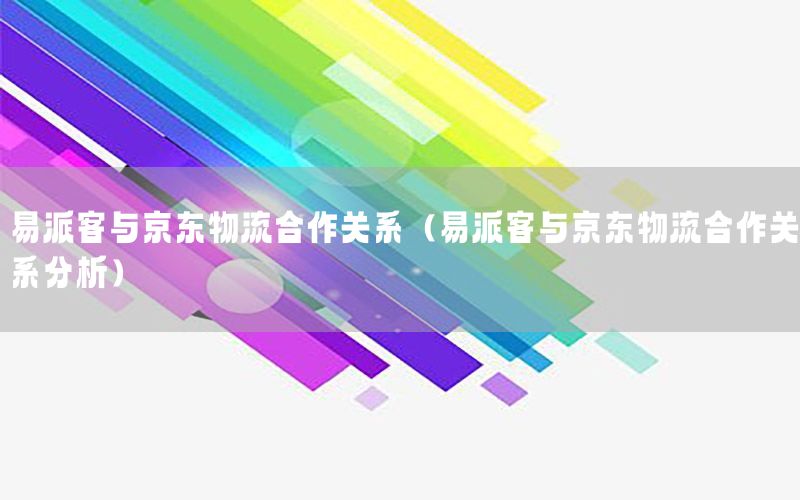 易派客与京东物流合作关系（易派客与京东物流合作关系分析）