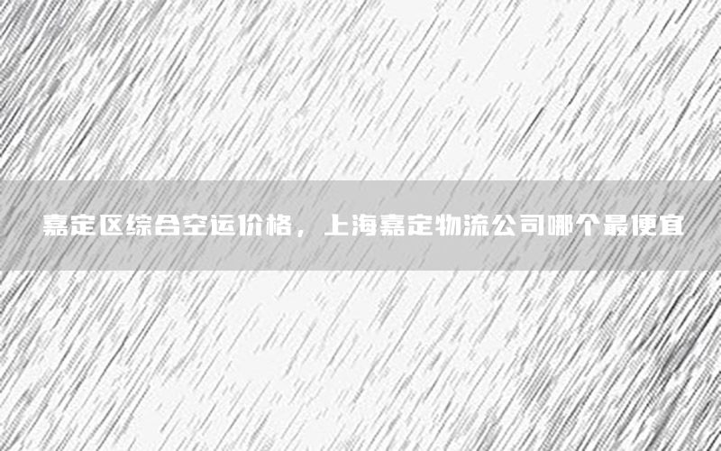 嘉定区综合空运价格，上海嘉定物流公司哪个最便宜