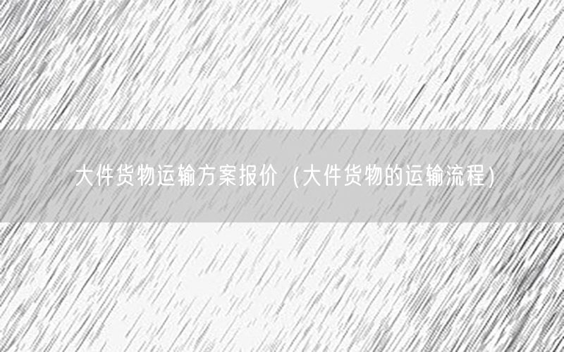 大件货物运输方案报价（大件货物的运输流程）