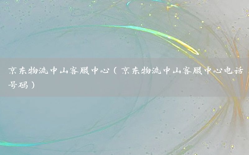京东物流中山客服中心（京东物流中山客服中心电话号码）
