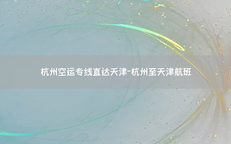 杭州空运专线直达天津-杭州至天津航班
