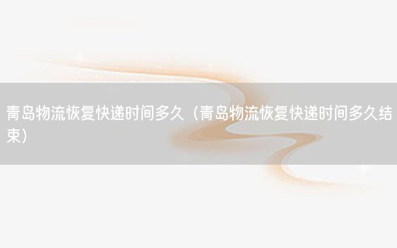青岛物流恢复快递时间多久（青岛物流恢复快递时间多久结束）
