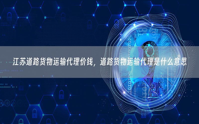 江苏道路货物运输代理价钱，道路货物运输代理是什么意思