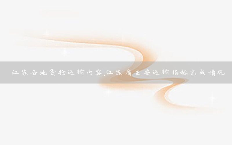 江苏各地货物运输内容，江苏省主要运输指标完成情况