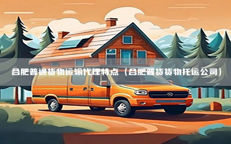 合肥普通货物运输代理特点（合肥普货货物托运公司）