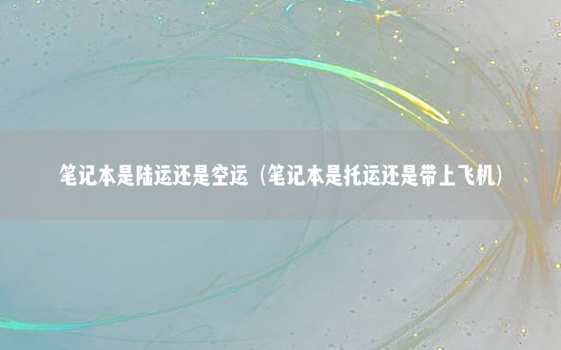 笔记本是陆运还是空运（笔记本是托运还是带上飞机）