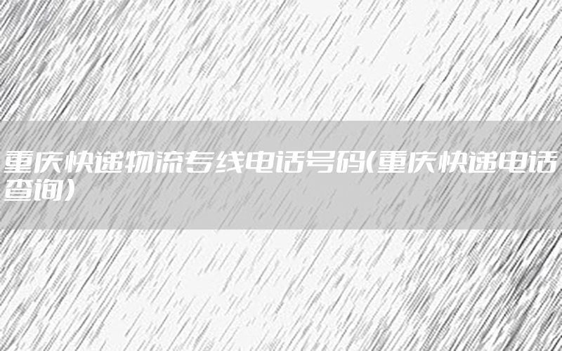 重庆快递物流专线电话号码（重庆快递电话查询）