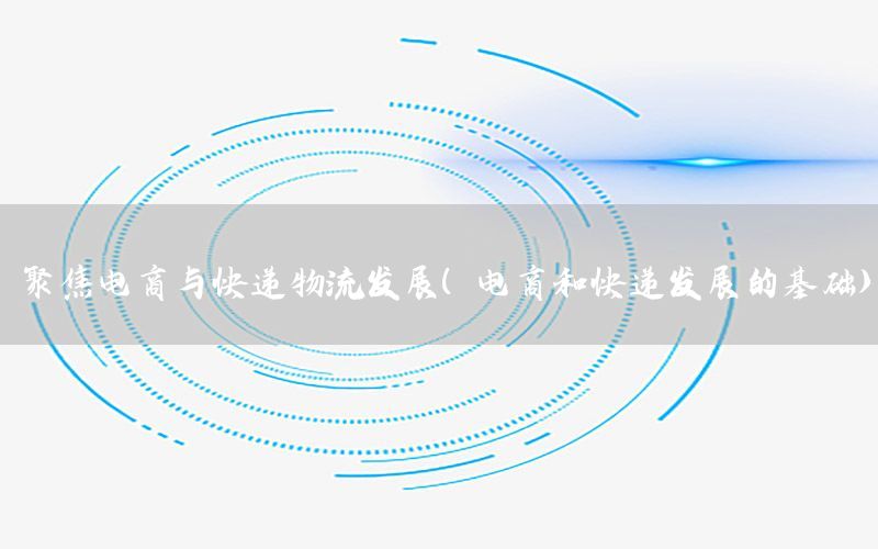 聚焦电商与快递物流发展（电商和快递发展的基础）
