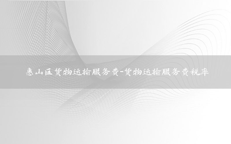 惠山区货物运输服务费-货物运输服务费税率