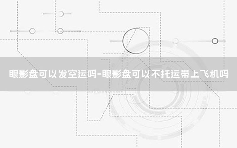 眼影盘可以发空运吗-眼影盘可以不托运带上飞机吗