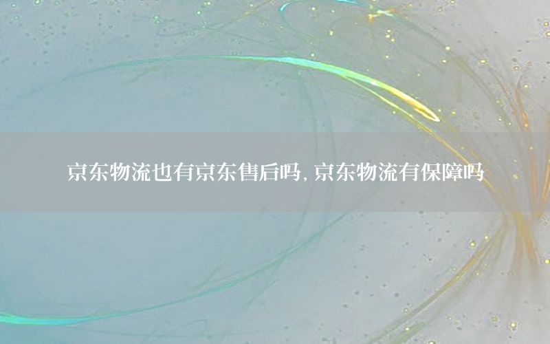 京东物流也有京东售后吗，京东物流有保障吗
