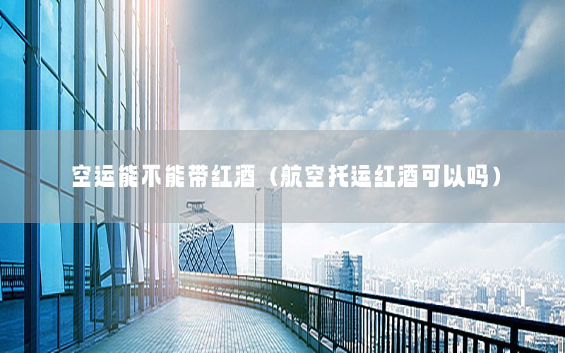 空运能不能带红酒（航空托运红酒可以吗）
