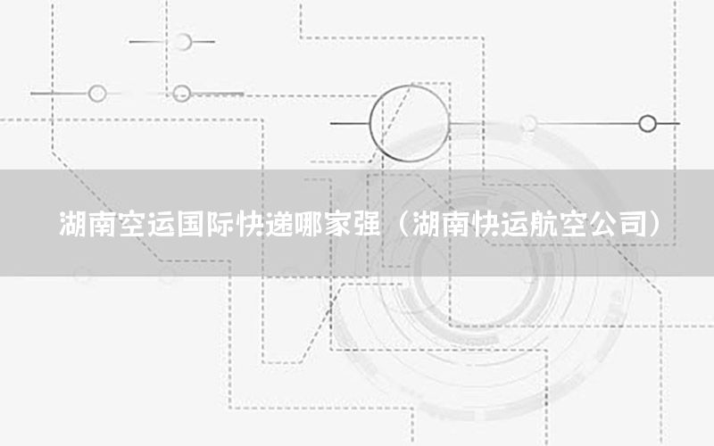 湖南空运国际快递哪家强（湖南快运航空公司）