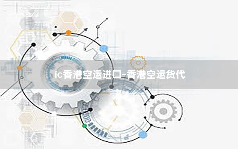 ic香港空运进口-香港空运货代