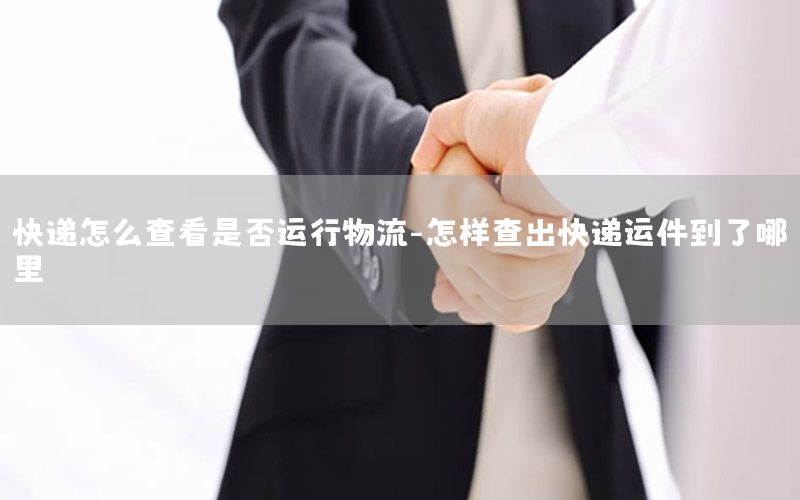 快递怎么查看是否运行物流-怎样查出快递运件到了哪里