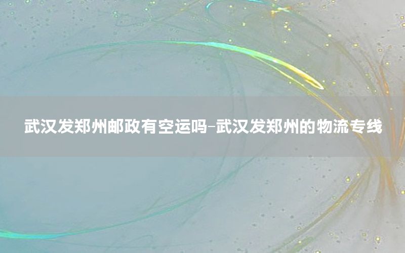 武汉发郑州邮政有空运吗-武汉发郑州的物流专线