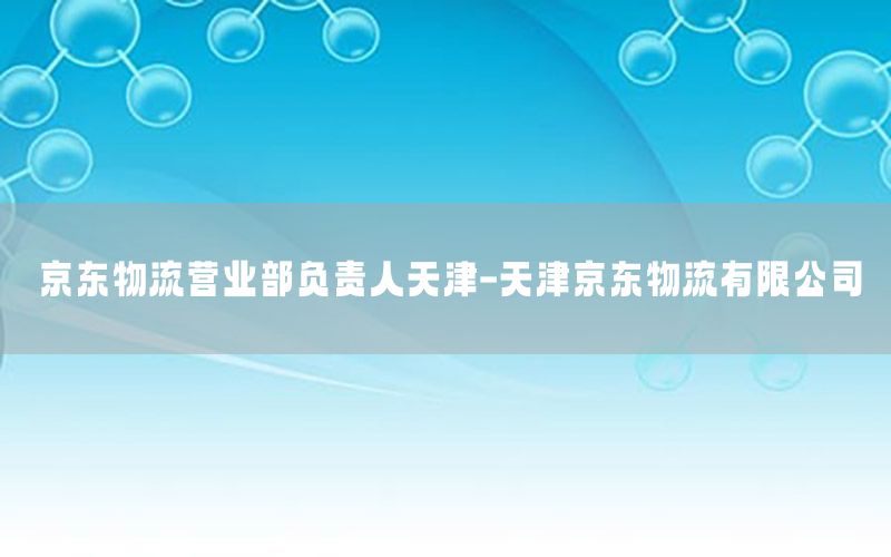 京东物流营业部负责人天津-天津京东物流有限公司