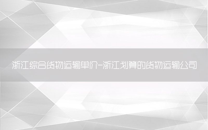 浙江综合货物运输单价-浙江划算的货物运输公司