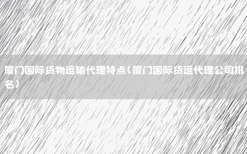 厦门国际货物运输代理特点（厦门国际货运代理公司排名）