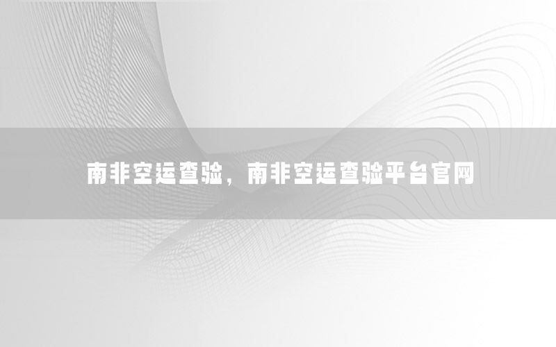 南非空运查验，南非空运查验平台官网