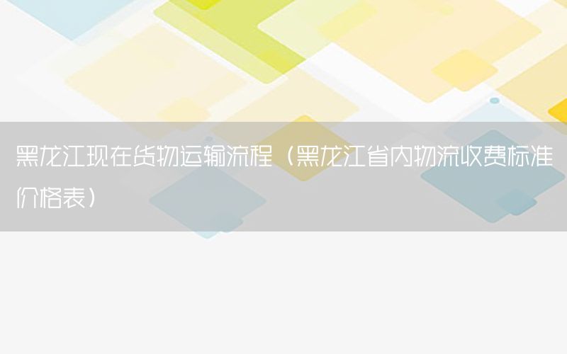 黑龙江现在货物运输流程（黑龙江省内物流收费标准价格表）