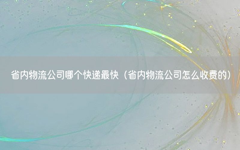 省内物流公司哪个快递最快（省内物流公司怎么收费的）