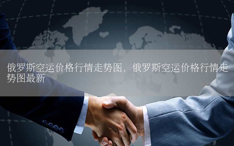 俄罗斯空运价格行情走势图，俄罗斯空运价格行情走势图最新