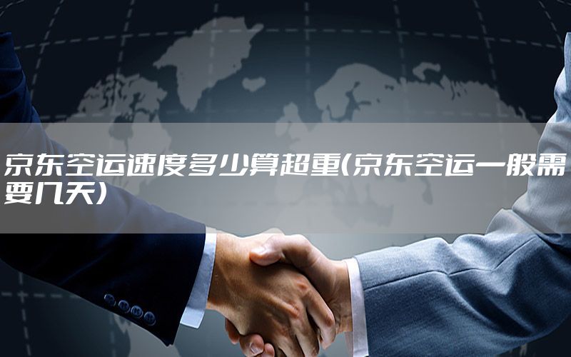 京东空运速度多少算超重（京东空运一般需要几天）