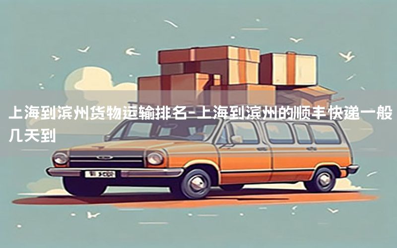 上海到滨州货物运输排名-上海到滨州的顺丰快递一般几天到