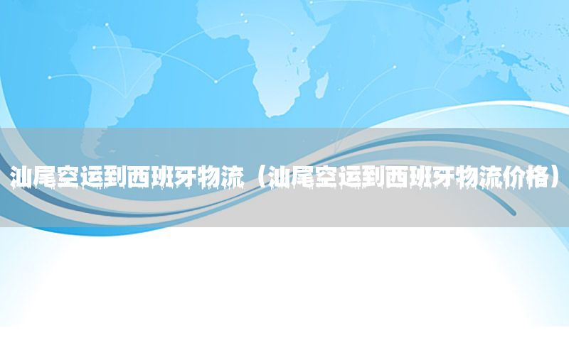 汕尾空运到西班牙物流（汕尾空运到西班牙物流价格）