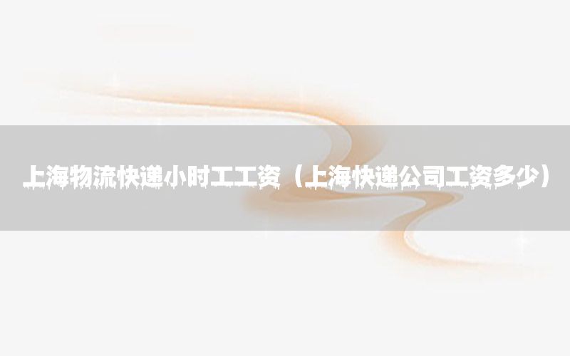 上海物流快递小时工工资（上海快递公司工资多少）