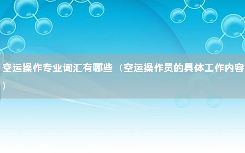 空运操作专业词汇有哪些（空运操作员的具体工作内容）