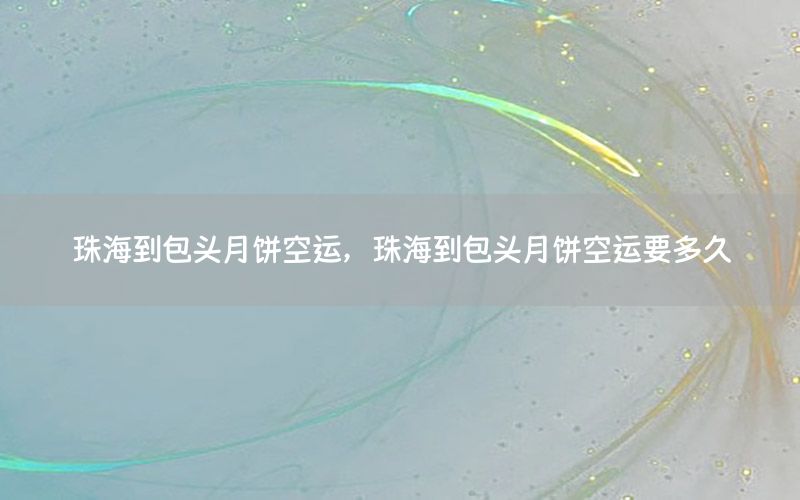 珠海到包头月饼空运，珠海到包头月饼空运要多久