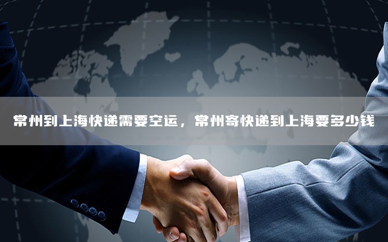 常州到上海快递需要空运，常州寄快递到上海要多少钱