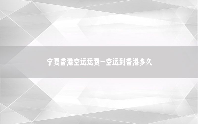 宁夏香港空运运费-空运到香港多久