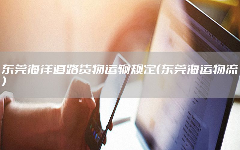 东莞海洋道路货物运输规定（东莞海运物流）