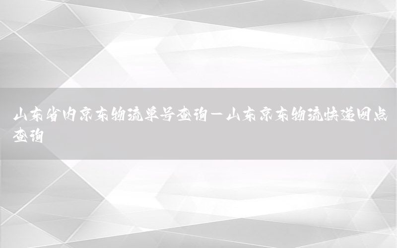 山东省内京东物流单号查询-山东京东物流快递网点查询
