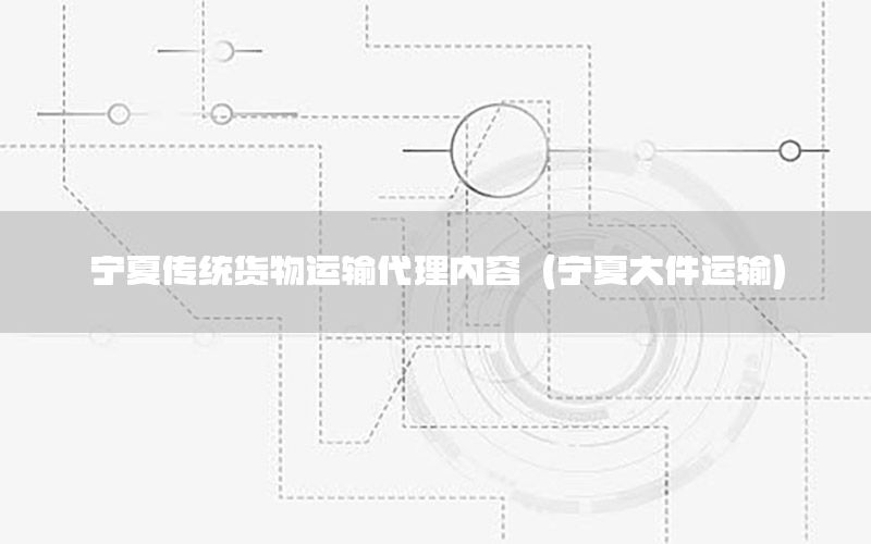 宁夏传统货物运输代理内容（宁夏大件运输）
