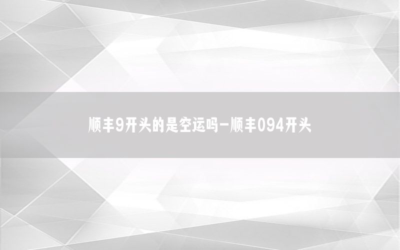 顺丰9开头的是空运吗-顺丰094开头